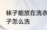 袜子能放在洗衣机洗吗 不同材质的袜子怎么洗