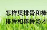 怎样煲排骨和棒骨汤才最营养 如何煲排骨和棒骨汤才最营养