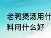 老鸭煲汤用什么调料好 老鸭煲汤的调料用什么好