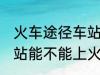 火车途径车站可以上车吗 火车途径车站能不能上火呢