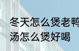 冬天怎么煲老鸭汤才好好喝 山药老鸭汤怎么煲好喝