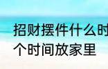 招财摆件什么时候放家里 招财摆件哪个时间放家里