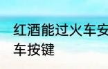 红酒能过火车安检吗 红酒能不能过火车按键