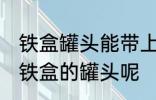 铁盒罐头能带上飞机吗 飞机能不能带铁盒的罐头呢