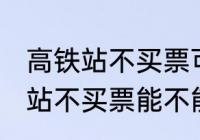 高铁站不买票可以进候车厅等吗 高铁站不买票能不能进候车厅